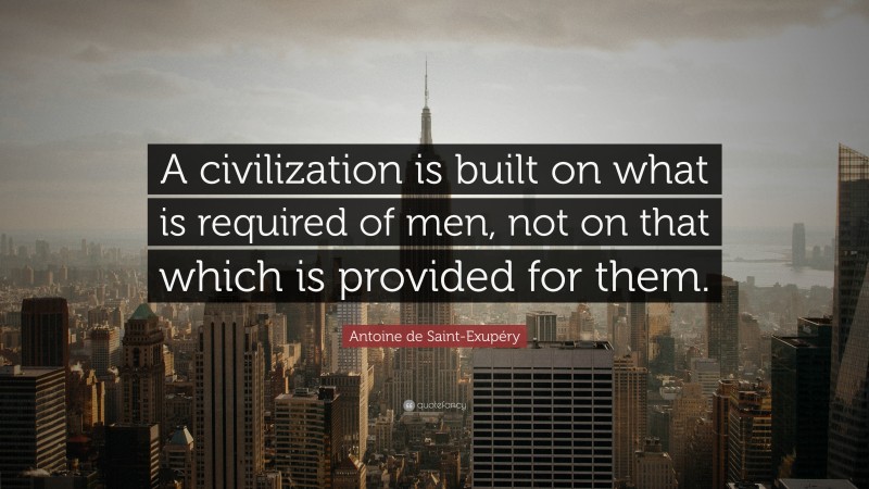 Antoine de Saint-Exupéry Quote: “A civilization is built on what is required of men, not on that which is provided for them.”