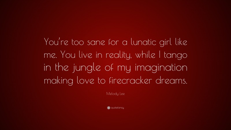 Melody Lee Quote: “You’re too sane for a lunatic girl like me. You live in reality, while I tango in the jungle of my imagination making love to firecracker dreams.”