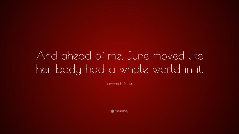 Savannah Brown Quote: “And ahead of me, June moved like her body had a whole world in it.”