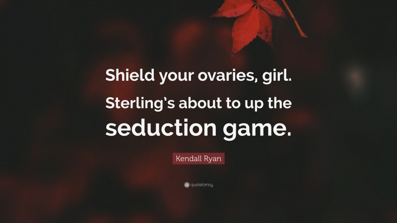 Kendall Ryan Quote: “Shield your ovaries, girl. Sterling’s about to up the seduction game.”