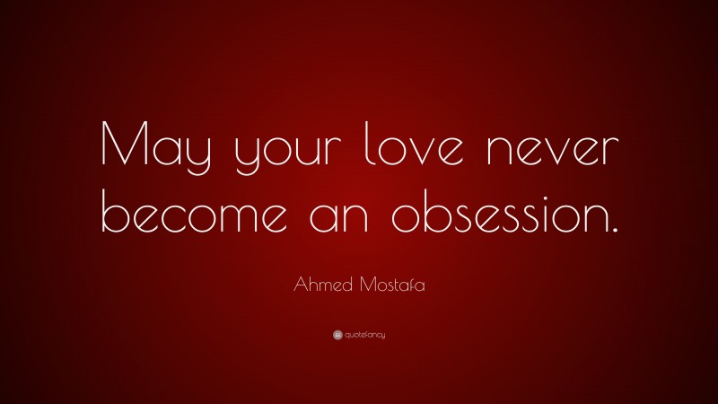 Ahmed Mostafa Quote: “May your love never become an obsession.”