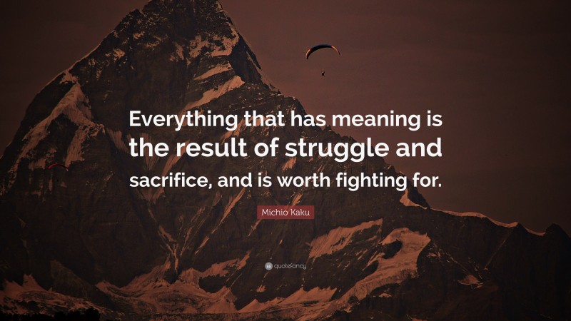 Michio Kaku Quote: “Everything that has meaning is the result of struggle and sacrifice, and is worth fighting for.”