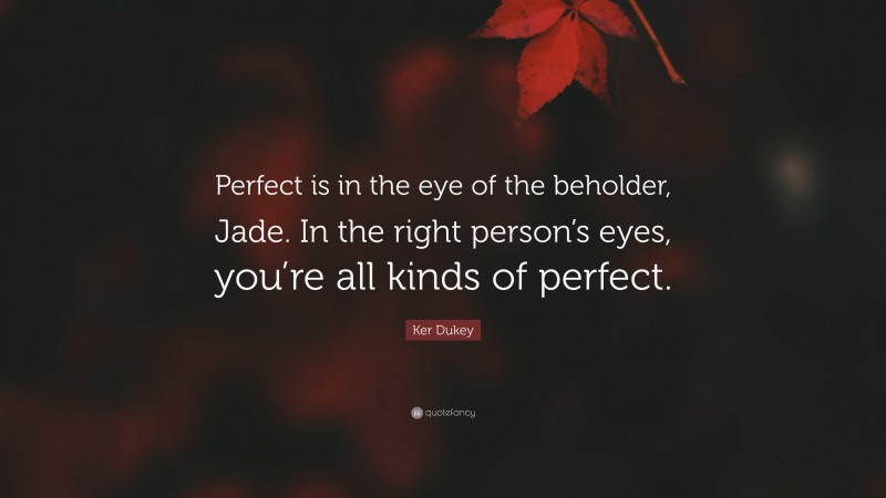 Ker Dukey Quote: “Perfect is in the eye of the beholder, Jade. In the right person’s eyes, you’re all kinds of perfect.”