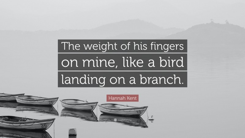 Hannah Kent Quote: “The weight of his fingers on mine, like a bird landing on a branch.”