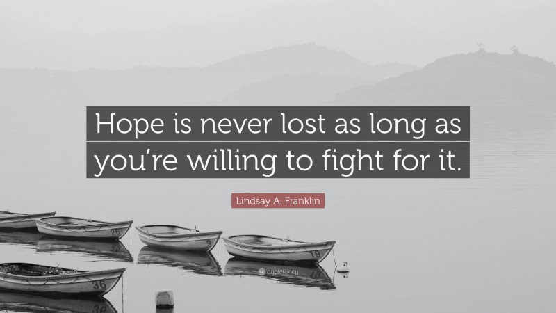 Lindsay A. Franklin Quote: “Hope is never lost as long as you’re willing to fight for it.”