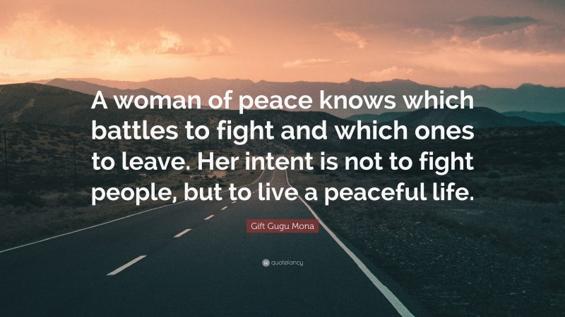 Gift Gugu Mona Quote: “A woman of peace knows which battles to fight and which ones to leave. Her intent is not to fight people, but to live a peaceful life.”