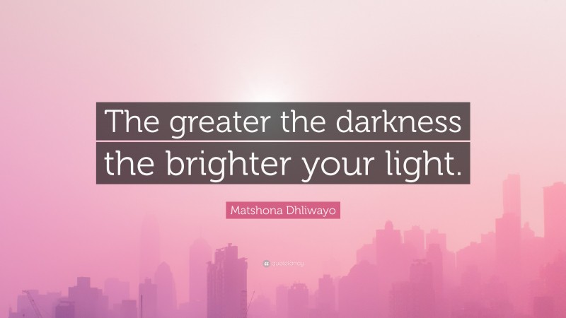 Matshona Dhliwayo Quote: “The greater the darkness the brighter your light.”