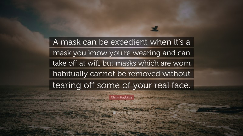 Glenn Haybittle Quote: “A mask can be expedient when it’s a mask you know you’re wearing and can take off at will, but masks which are worn habitually cannot be removed without tearing off some of your real face.”