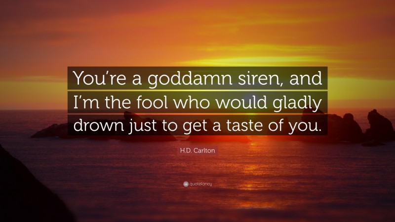 H.D. Carlton Quote: “You’re a goddamn siren, and I’m the fool who would gladly drown just to get a taste of you.”