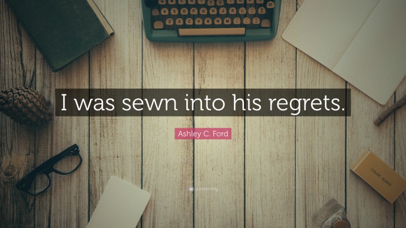 Ashley C. Ford Quote: “I was sewn into his regrets.”