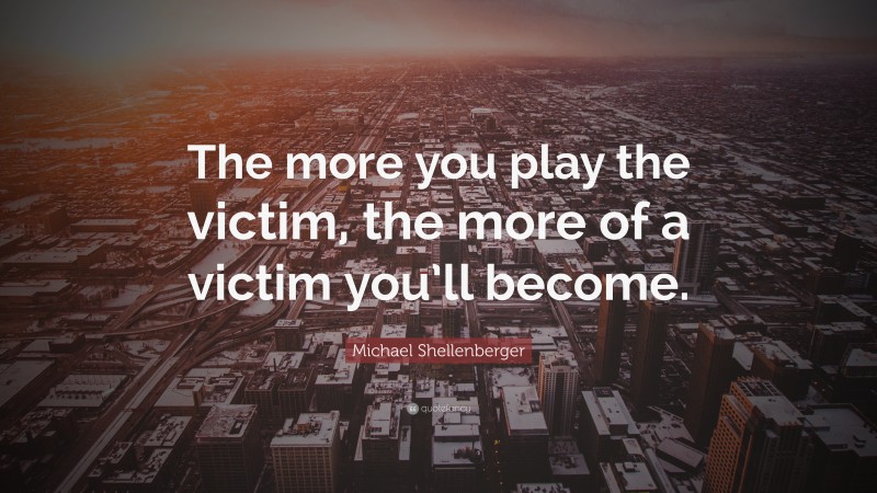 Michael Shellenberger Quote: “The more you play the victim, the more of a victim you’ll become.”