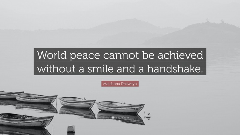 Matshona Dhliwayo Quote: “World peace cannot be achieved without a smile and a handshake.”