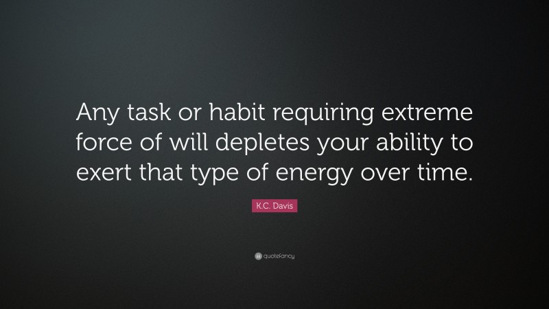 K.C. Davis Quote: “Any task or habit requiring extreme force of will depletes your ability to exert that type of energy over time.”