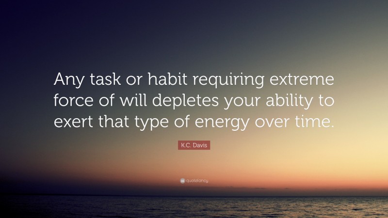 K.C. Davis Quote: “Any task or habit requiring extreme force of will depletes your ability to exert that type of energy over time.”