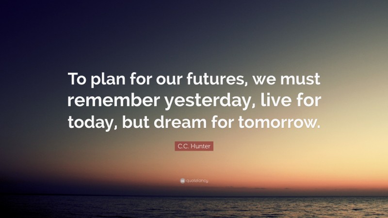 C.C. Hunter Quote: “To plan for our futures, we must remember yesterday, live for today, but dream for tomorrow.”