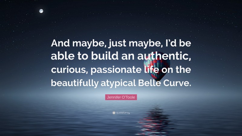 Jennifer O'Toole Quote: “And maybe, just maybe, I’d be able to build an authentic, curious, passionate life on the beautifully atypical Belle Curve.”