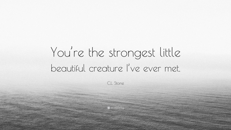 C.L. Stone Quote: “You’re the strongest little beautiful creature I’ve ever met.”