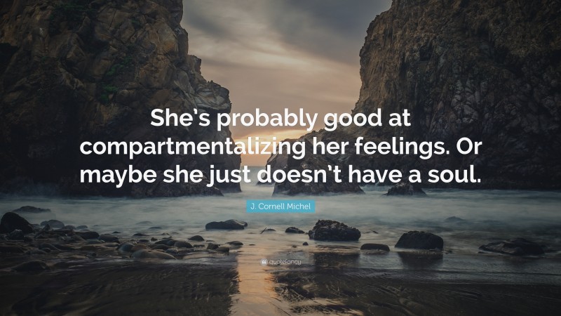 J. Cornell Michel Quote: “She’s probably good at compartmentalizing her feelings. Or maybe she just doesn’t have a soul.”