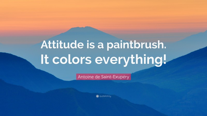 Antoine de Saint-Exupéry Quote: “Attitude is a paintbrush. It colors everything!”