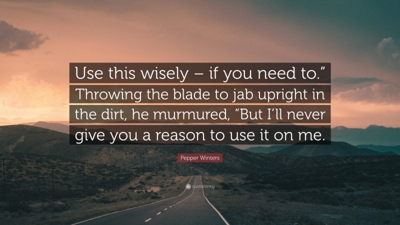 Pepper Winters Quote: “Use this wisely – if you need to.” Throwing the blade to jab upright in the dirt, he murmured, “But I’ll never give you a reason to use it on me.”