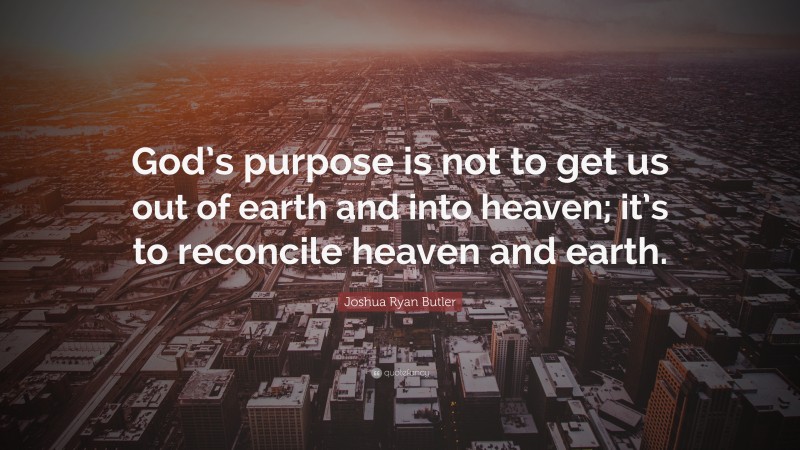 Joshua Ryan Butler Quote: “God’s purpose is not to get us out of earth and into heaven; it’s to reconcile heaven and earth.”
