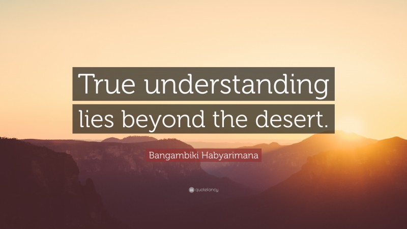 Bangambiki Habyarimana Quote: “True understanding lies beyond the desert.”