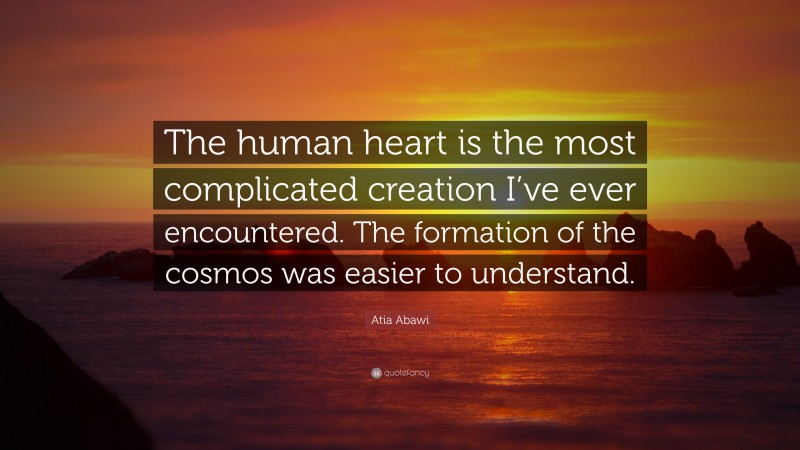 Atia Abawi Quote: “The human heart is the most complicated creation I’ve ever encountered. The formation of the cosmos was easier to understand.”