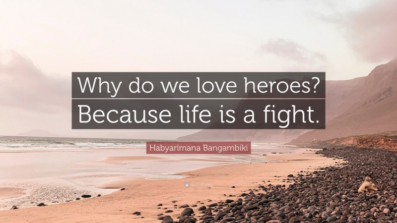 Habyarimana Bangambiki Quote: “Why do we love heroes? Because life is a fight.”