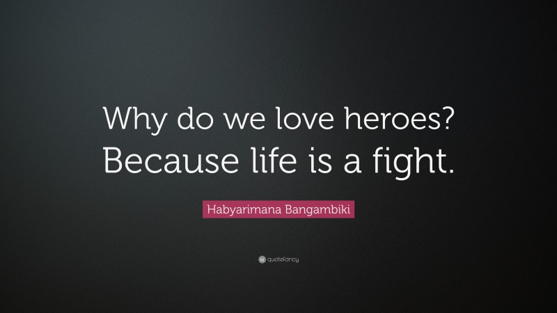 Habyarimana Bangambiki Quote: “Why do we love heroes? Because life is a fight.”