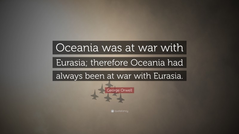 George Orwell Quote: “Oceania was at war with Eurasia; therefore Oceania had always been at war with Eurasia.”