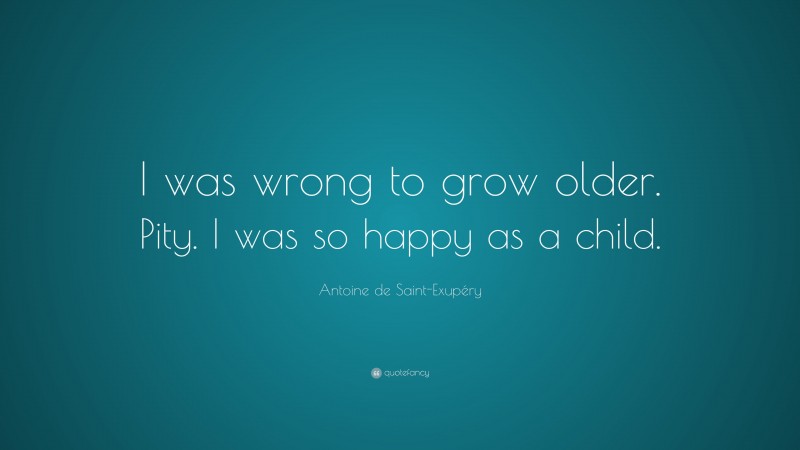Antoine de Saint-Exupéry Quote: “I was wrong to grow older. Pity. I was so happy as a child.”