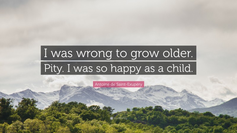 Antoine de Saint-Exupéry Quote: “I was wrong to grow older. Pity. I was so happy as a child.”