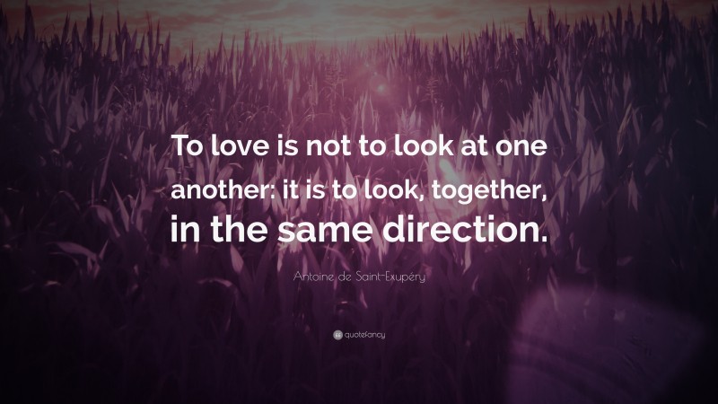 Antoine de Saint-Exupéry Quote: “To love is not to look at one another: it is to look, together, in the same direction.”