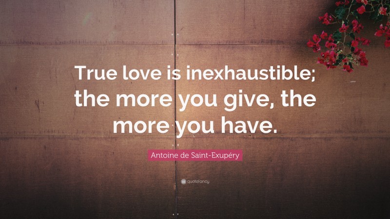 Antoine de Saint-Exupéry Quote: “True love is inexhaustible; the more you give, the more you have.”