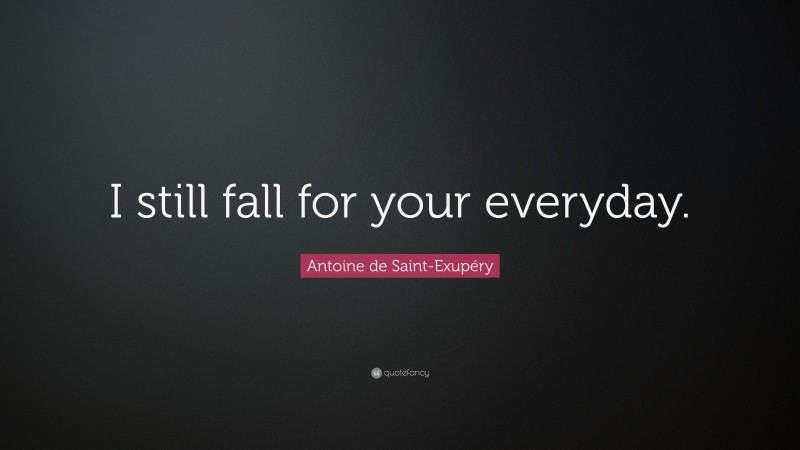 Antoine de Saint-Exupéry Quote: “I still fall for your everyday.”