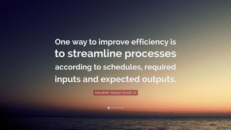 Hendrith Vanlon Smith Jr Quote: “One way to improve efficiency is to streamline processes according to schedules, required inputs and expected outputs.”