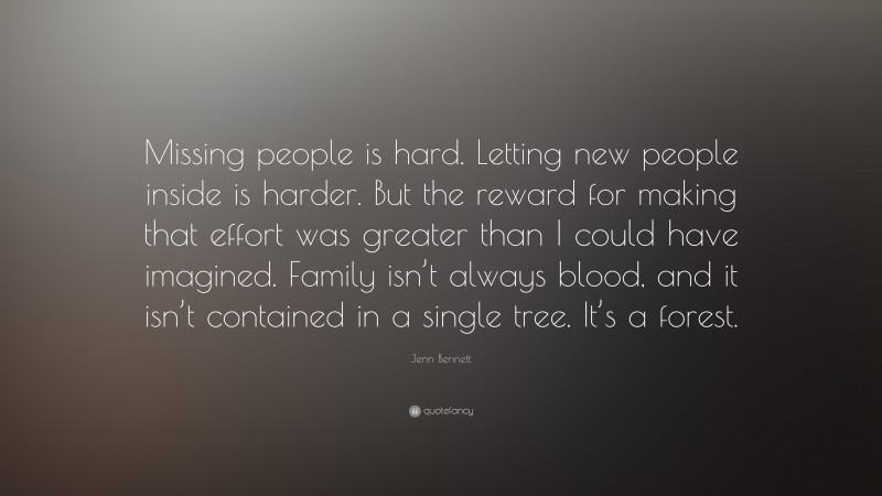 Jenn Bennett Quote: “Missing people is hard. Letting new people inside is harder. But the reward for making that effort was greater than I could have imagined. Family isn’t always blood, and it isn’t contained in a single tree. It’s a forest.”