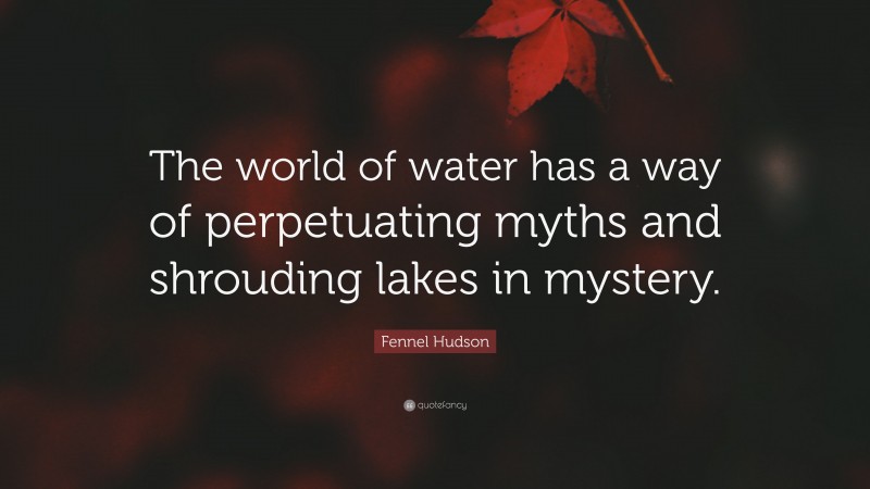 Fennel Hudson Quote: “The world of water has a way of perpetuating myths and shrouding lakes in mystery.”