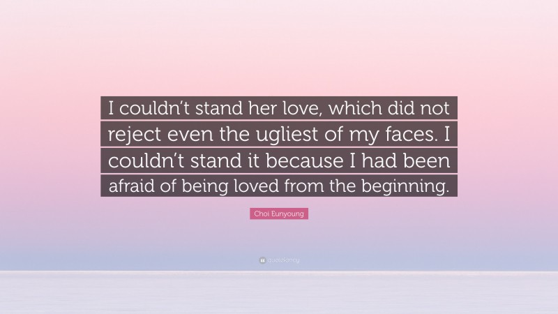 Choi Eunyoung Quote: “I couldn’t stand her love, which did not reject even the ugliest of my faces. I couldn’t stand it because I had been afraid of being loved from the beginning.”