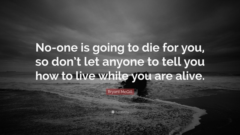 Bryant McGill Quote: “No-one is going to die for you, so don’t let anyone to tell you how to live while you are alive.”