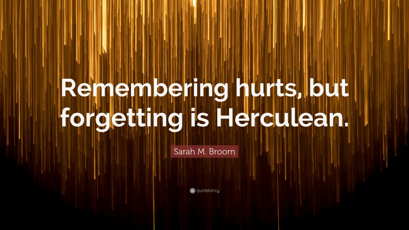 Sarah M. Broom Quote: “Remembering hurts, but forgetting is Herculean.”