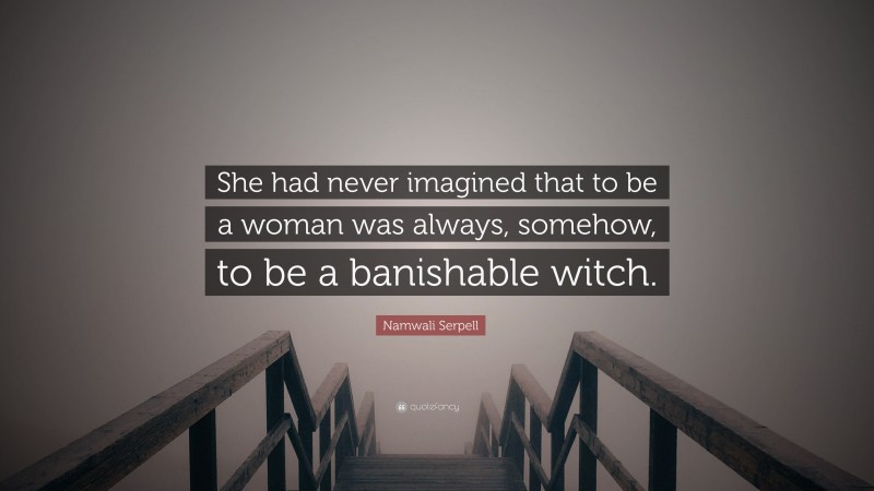Namwali Serpell Quote: “She had never imagined that to be a woman was always, somehow, to be a banishable witch.”