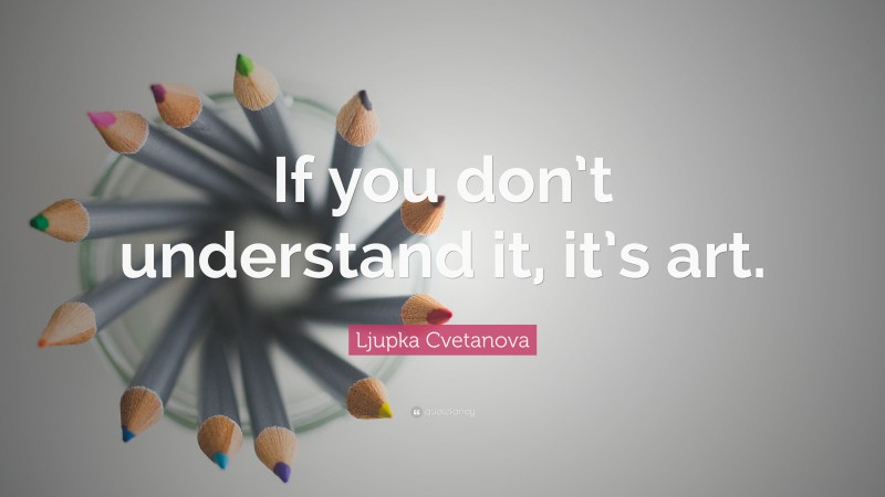 Ljupka Cvetanova Quote: “If you don’t understand it, it’s art.”