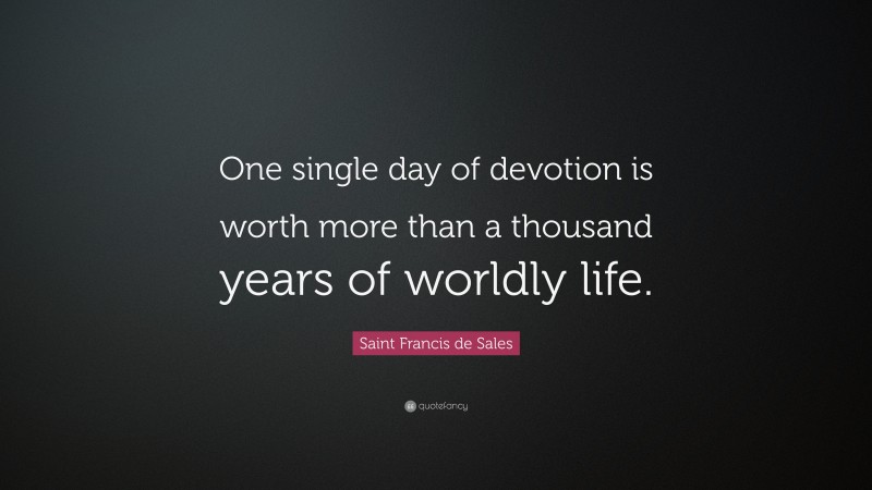 Saint Francis de Sales Quote: “One single day of devotion is worth more than a thousand years of worldly life.”