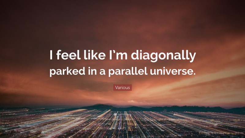 Various Quote: “I feel like I’m diagonally parked in a parallel universe.”
