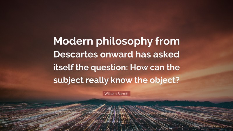 William Barrett Quote: “Modern philosophy from Descartes onward has asked itself the question: How can the subject really know the object?”
