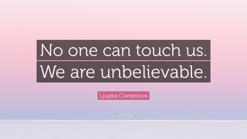 Ljupka Cvetanova Quote: “No one can touch us. We are unbelievable.”