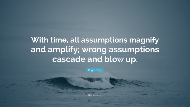 Roger Spitz Quote: “With time, all assumptions magnify and amplify; wrong assumptions cascade and blow up.”