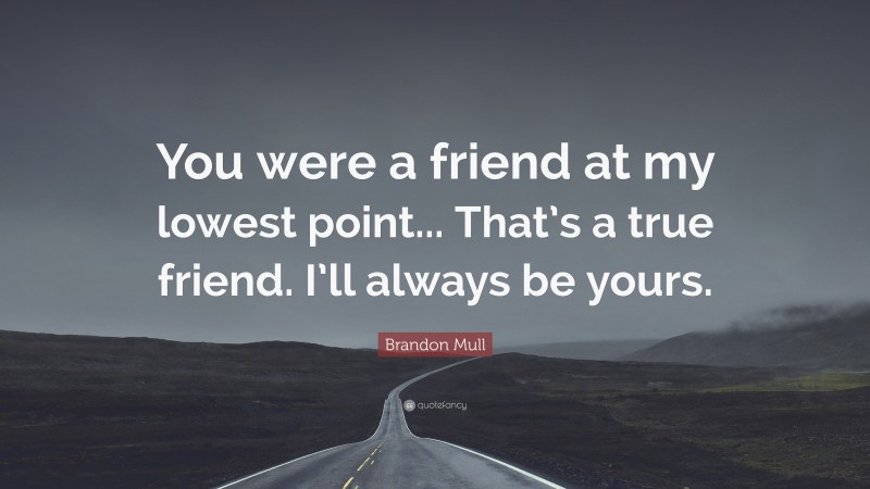 Brandon Mull Quote: “You were a friend at my lowest point... That’s a true friend. I’ll always be yours.”