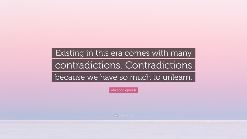 Malebo Sephodi Quote: “Existing in this era comes with many contradictions. Contradictions because we have so much to unlearn.”